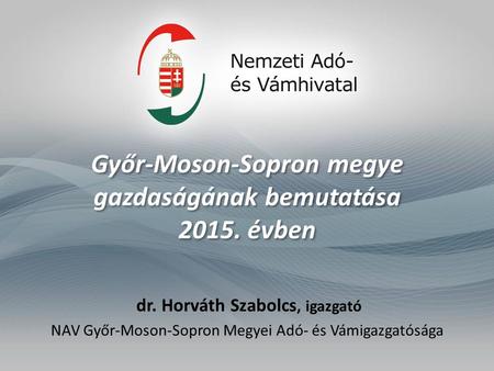 Győr-Moson-Sopron megye gazdaságának bemutatása 2015. évben dr. Horváth Szabolcs, igazgató NAV Győr-Moson-Sopron Megyei Adó- és Vámigazgatósága.