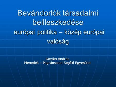 Bevándorlók társadalmi beilleszkedése európai politika – közép európai valóság Kováts András Menedék – Migránsokat Segítő Egyesület.