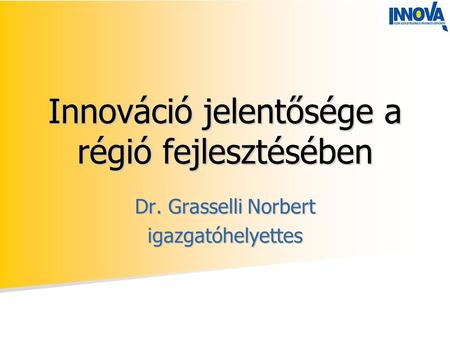Innováció jelentősége a régió fejlesztésében Dr. Grasselli Norbert igazgatóhelyettes.