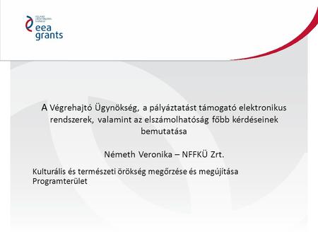 A Végrehajtó Ügynökség, a pályáztatást támogató elektronikus rendszerek, valamint az elszámolhatóság főbb kérdéseinek bemutatása Németh Veronika – NFFKÜ.