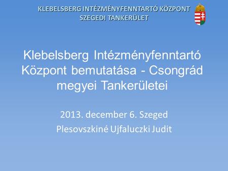 KLEBELSBERG INTÉZMÉNYFENNTARTÓ KÖZPONT SZEGEDI TANKERÜLET Klebelsberg Intézményfenntartó Központ bemutatása - Csongrád megyei Tankerületei 2013. december.