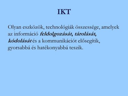 IKT Olyan eszközök, technológiák összessége, amelyek az információ feldolgozását, tárolását, kódolását és a kommunikációt elősegítik, gyorsabbá és hatékonyabbá.