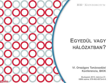 E GYEDÜL VAGY HÁLÓZATBAN ? VI. Országos Tanácsadási Konferencia, BKIK Budapest, 2013. március 21. ISBN száma: 978-963-89734-0-5 HR + K ONZORCIUM.