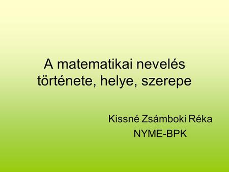 A matematikai nevelés története, helye, szerepe Kissné Zsámboki Réka NYME-BPK.
