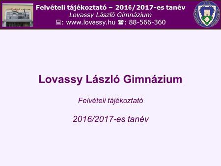 Felvételi tájékoztató – 201 6 /2017-es tanév Lovassy László Gimnázium  :   : 88-566-360 Lovassy László Gimnázium Felvételi tájékoztató.