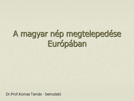 A magyar nép megtelepedése Európában Dr.Prof.Komsa Tamás - bemutató.
