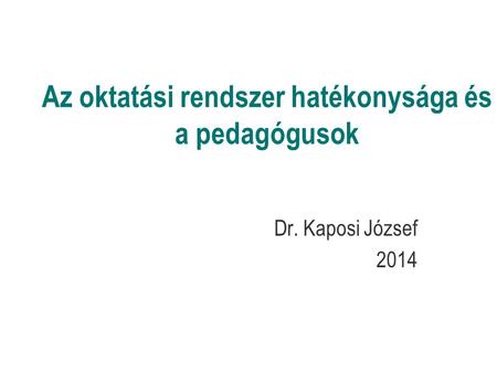 Az oktatási rendszer hatékonysága és a pedagógusok Dr. Kaposi József 2014.