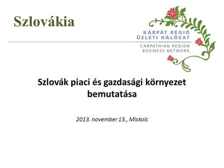 Szlovák piaci és gazdasági környezet bemutatása 2013. november 13., Miskolc Szlovákia.