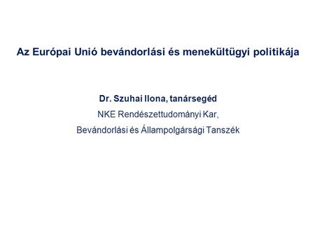 Az Európai Unió bevándorlási és menekültügyi politikája Dr. Szuhai Ilona, tanársegéd NKE Rendészettudományi Kar, Bevándorlási és Állampolgársági Tanszék.