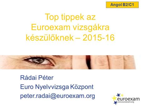 Rádai Péter Euro Nyelvvizsga Központ Top tippek az Euroexam vizsgákra készülőknek – 2015-16 Angol B2/C1.
