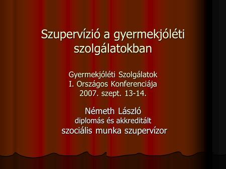 Szupervízió a gyermekjóléti szolgálatokban Gyermekjóléti Szolgálatok I. Országos Konferenciája 2007. szept. 13-14. Németh László diplomás és akkreditált.