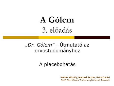 A Gólem 3. előadás „Dr. Gólem” - Útmutató az orvostudományhoz A placebohatás Héder Mihály, Nádasi Eszter, Paksi Dániel BME Filozófia és Tudománytörténet.