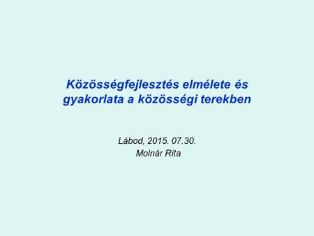Közösségfejlesztés elmélete és gyakorlata a közösségi terekben Lábod, 2015. 07.30. Molnár Rita.