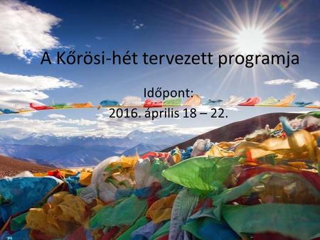 A Kőrösi-hét tervezett programja Időpont: 2016. április 18 – 22.