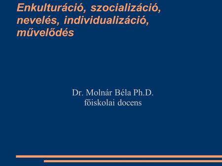 Enkulturáció, szocializáció, nevelés, individualizáció, művelődés Dr. Molnár Béla Ph.D. főiskolai docens.