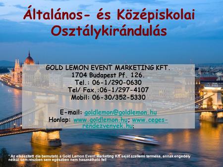 Általános- és Középiskolai Osztálykirándulás GOLD LEMON EVENT MARKETING KFT. 1704 Budapest Pf. 126. Tel.: 06-1/290-0630 Tel/ Fax.:06-1/297-4107 Mobil: