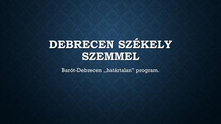 DEBRECEN SZÉKELY SZEMMEL Barót-Debrecen,,határtalan’’ program.