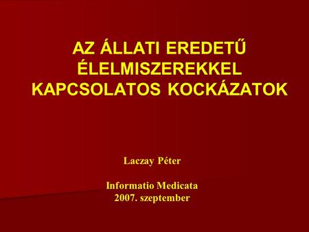 AZ ÁLLATI EREDETŰ ÉLELMISZEREKKEL KAPCSOLATOS KOCKÁZATOK Laczay Péter Informatio Medicata 2007. szeptember.