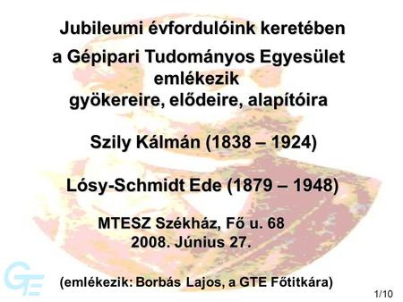 A Gépipari Tudományos Egyesület emlékezik gyökereire, elődeire, alapítóira Jubileumi évfordulóink keretében Szily Kálmán (1838 – 1924) Lósy-Schmidt Ede.