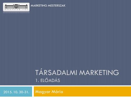 TÁRSADALMI MARKETING 1. ELŐADÁS Magyar Mária 2015. 10. 30-31. MARKETING MESTERSZAK.