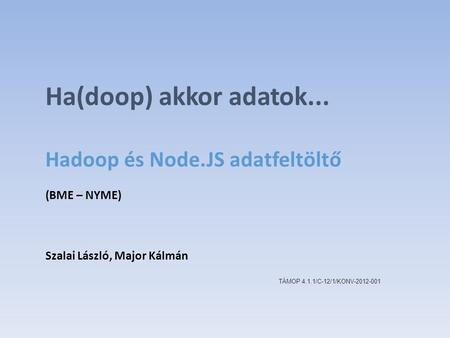 Ha(doop) akkor adatok... Hadoop és Node.JS adatfeltöltő (BME – NYME) Szalai László, Major Kálmán TÁMOP 4.1.1/C-12/1/KONV-2012-001.