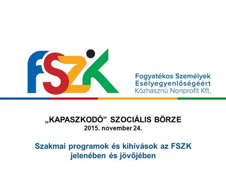 „KAPASZKODÓ” SZOCIÁLIS BÖRZE 2015. november 24. Szakmai programok és kihívások az FSZK jelenében és jövőjében.