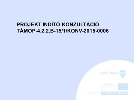 PROJEKT INDÍTÓ KONZULTÁCIÓ TÁMOP-4.2.2.B-15/1/KONV-2015-0006.