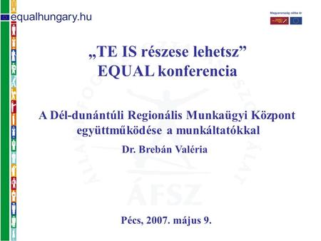 „TE IS részese lehetsz” EQUAL konferencia Pécs, 2007. május 9. A Dél-dunántúli Regionális Munkaügyi Központ együttműködése a munkáltatókkal Dr. Brebán.