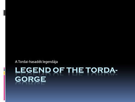 A Tordai-hasadék legendája. I am going to tell you the legend of how Torda Gorge evolved. Elmesélem nektek az erdélyi Tordai-hasadék keletkezésének történetét.