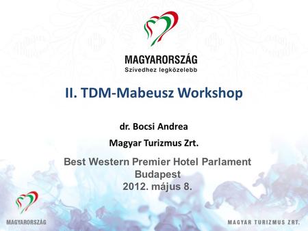 II. TDM-Mabeusz Workshop dr. Bocsi Andrea Magyar Turizmus Zrt. Best Western Premier Hotel Parlament Budapest 2012. május 8.
