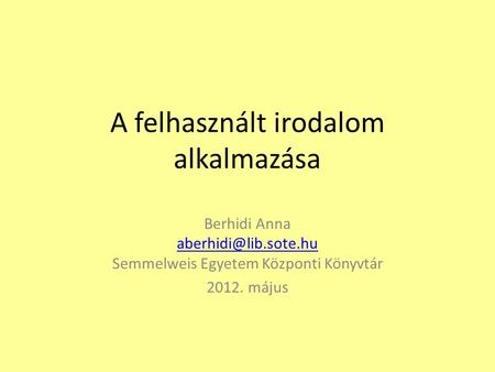 A felhasznált irodalom alkalmazása Berhidi Anna Semmelweis Egyetem Központi Könyvtár 2012. május.