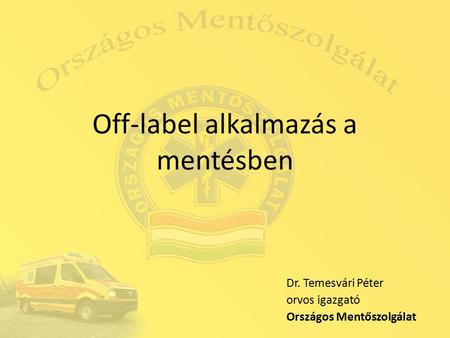 Off-label alkalmazás a mentésben Dr. Temesvári Péter orvos igazgató Országos Mentőszolgálat.