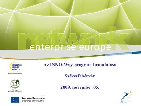 European Commission Enterprise and Industry Az INNO-Way program bemutatása Székesfehérvár 2009. november 05.