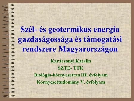 Szél- és geotermikus energia gazdaságossága és támogatási rendszere Magyarországon Karácsonyi Katalin SZTE- TTK Biológia-környezettan III. évfolyam Környezettudomány.