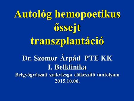 Autológ hemopoetikus őssejt transzplantáció Dr. Szomor Árpád PTE KK I. Belklinika Belgyógyászati szakvizsga előkészítő tanfolyam 2015.10.06.