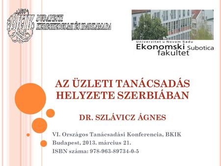 AZ ÜZLETI TANÁCSADÁS HELYZETE SZERBIÁBAN DR. SZLÁVICZ ÁGNES VI. Országos Tanácsadási Konferencia, BKIK Budapest, 2013. március 21. ISBN száma: 978-963-89734-0-5.