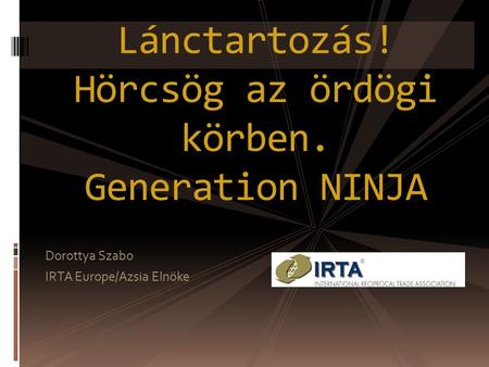 Dorottya Szabo IRTA Europe/Azsia Elnöke Lánctartozás! Hörcsög az ördögi körben. Generation NINJA.