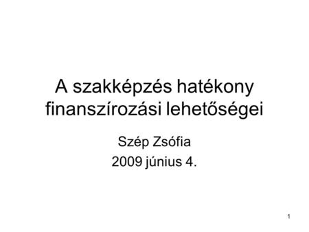 1 A szakképzés hatékony finanszírozási lehetőségei Szép Zsófia 2009 június 4.