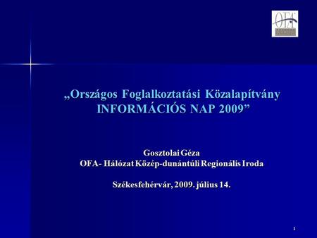 1 „Országos Foglalkoztatási Közalapítvány INFORMÁCIÓS NAP 2009” Gosztolai Géza OFA- Hálózat Közép-dunántúli Regionális Iroda Székesfehérvár, 2009. július.