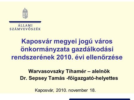 Kaposvár megyei jogú város önkormányzata gazdálkodási rendszerének 2010. évi ellenőrzése Warvasovszky Tihamér – alelnök Dr. Sepsey Tamás -főigazgató-helyettes.