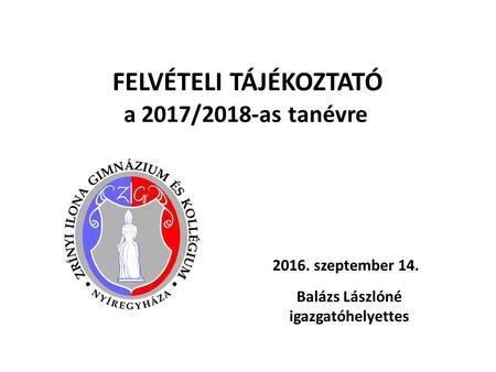 FELVÉTELI TÁJÉKOZTATÓ a 2017/2018-as tanévre 2016. szeptember 14. Balázs Lászlóné igazgatóhelyettes.