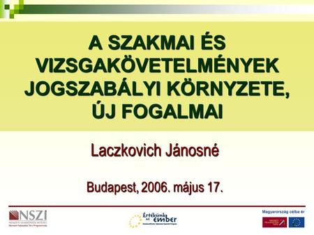 1 A SZAKMAI ÉS VIZSGAKÖVETELMÉNYEK JOGSZABÁLYI KÖRNYZETE, ÚJ FOGALMAI Laczkovich Jánosné Budapest, 2006. május 17.