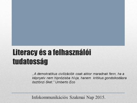 Literacy és a felhasználói tudatosság Infokommunikációs Szakmai Nap 2015. „ A demokratikus civilizációk csak akkor maradnak fenn, ha a képnyelv nem hipnózisba.