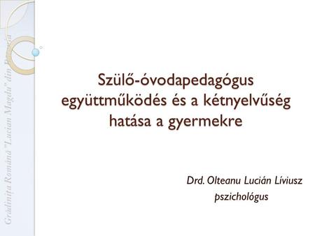 Szülő-óvodapedagógus együttműködés és a kétnyelvűség hatása a gyermekre Drd. Olteanu Lucián Líviusz pszichológus.