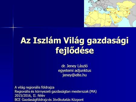 Az Iszlám Világ gazdasági fejlődése A világ regionális földrajza Regionális és környezeti gazdaságtan mesterszak (MA) 2015/2016, II. félév BCE Gazdaságföldrajz.