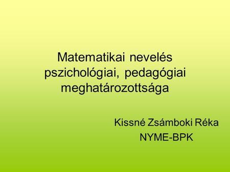 Matematikai nevelés pszichológiai, pedagógiai meghatározottsága Kissné Zsámboki Réka NYME-BPK.