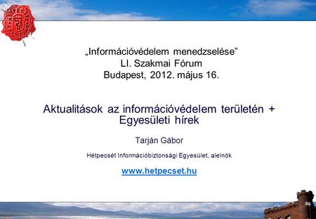 „Információvédelem menedzselése” LI. Szakmai Fórum Budapest, 2012. május 16. Aktualitások az információvédelem területén + Egyesületi hírek Tarján Gábor.