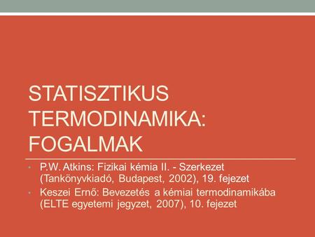 STATISZTIKUS TERMODINAMIKA: FOGALMAK P.W. Atkins: Fizikai kémia II. - Szerkezet (Tankönyvkiadó, Budapest, 2002), 19. fejezet Keszei Ernő: Bevezetés a kémiai.