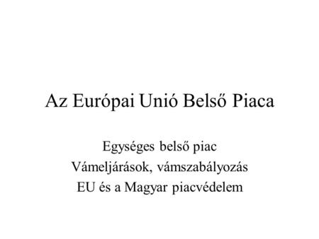 Az Európai Unió Belső Piaca Egységes belső piac Vámeljárások, vámszabályozás EU és a Magyar piacvédelem.