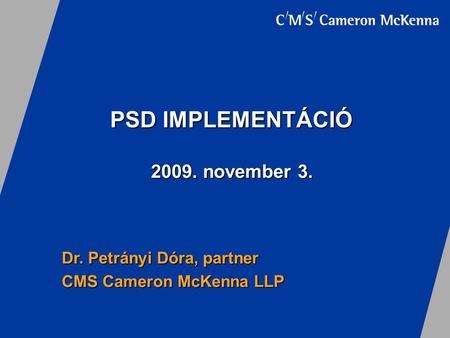 PSD IMPLEMENTÁCIÓ Dr. Petrányi Dóra, partner CMS Cameron McKenna LLP 2009. november 3.
